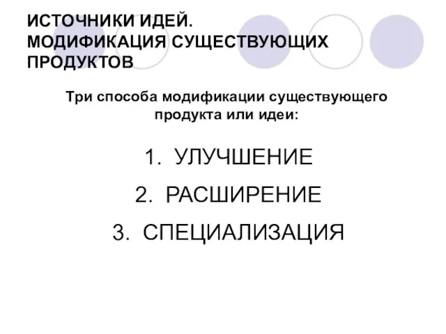 ИСТОЧНИКИ ИДЕЙ. МОДИФИКАЦИЯ СУЩЕСТВУЮЩИХ ПРОДУКТОВ Три способа модификации существующего продукта или идеи: УЛУЧШЕНИЕ РАСШИРЕНИЕ СПЕЦИАЛИЗАЦИЯ