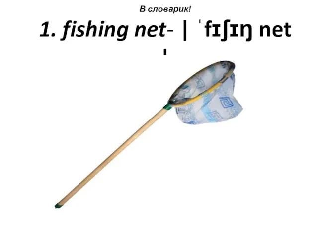 В словарик! 1. fishing net- | ˈfɪʃɪŋ net |