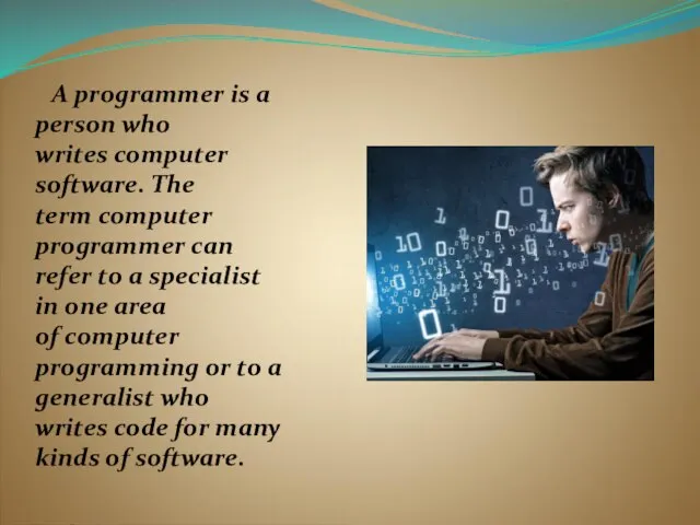 A programmer is a person who writes computer software. The term