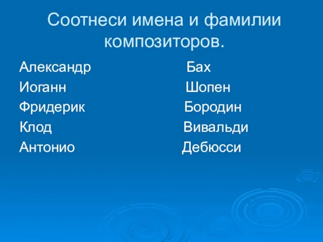 Соотнеси имена и фамилии композиторов. Александр Бах Иоганн Шопен Фридерик Бородин Клод Вивальди Антонио Дебюсси