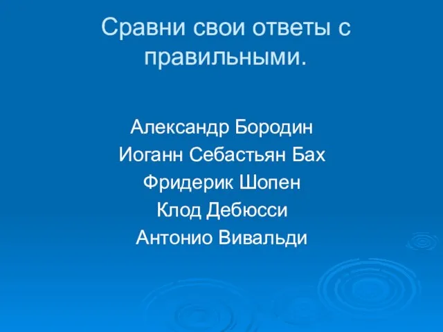 Сравни свои ответы с правильными. Александр Бородин Иоганн Себастьян Бах Фридерик Шопен Клод Дебюсси Антонио Вивальди