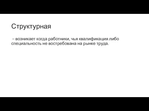 Структурная – возникает когда работники, чья квалификация либо специальность не востребована на рынке труда.