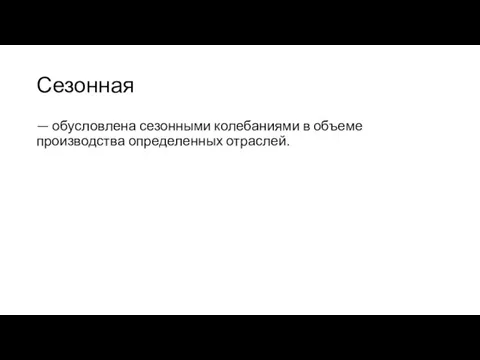 Сезонная — обусловлена сезонными колебаниями в объеме производства определенных отраслей.