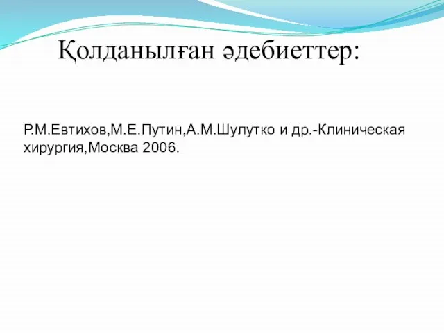 Қолданылған әдебиеттер: Р.М.Евтихов,М.Е.Путин,А.М.Шулутко и др.-Клиническая хирургия,Москва 2006.