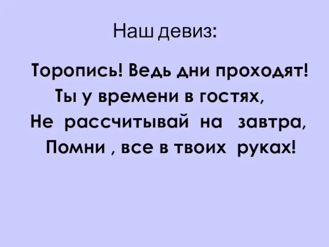 Наш девиз: Торопись! Ведь дни проходят! Ты у времени в гостях,