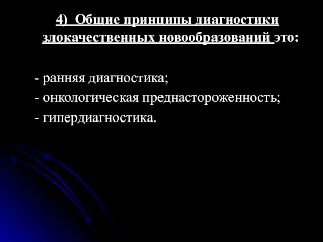 4) Общие принципы диагностики злокачественных новообразований это: - ранняя диагностика; - онкологическая преднастороженность; - гипердиагностика.