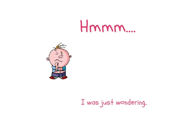 Hmmm…. I was just wondering..