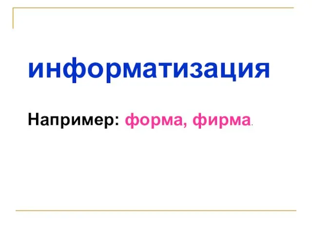 информатизация Например: форма, фирма.