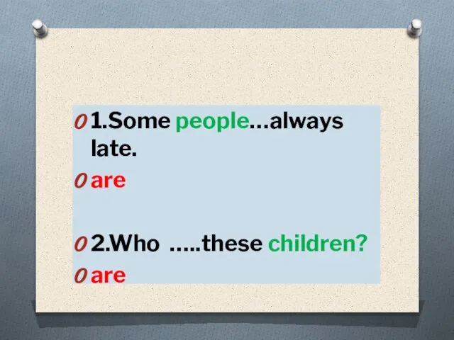 1.Some people…always late. are 2.Who …..these children? are