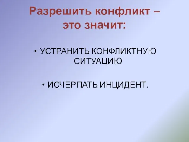 УСТРАНИТЬ КОНФЛИКТНУЮ СИТУАЦИЮ ИСЧЕРПАТЬ ИНЦИДЕНТ. Разрешить конфликт – это значит: