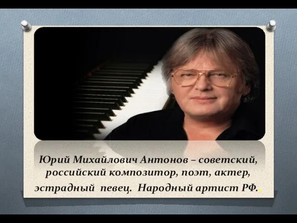 Юрий Михайлович Антонов – советский, российский композитор, поэт, актер, эстрадный певец. Народный артист РФ..