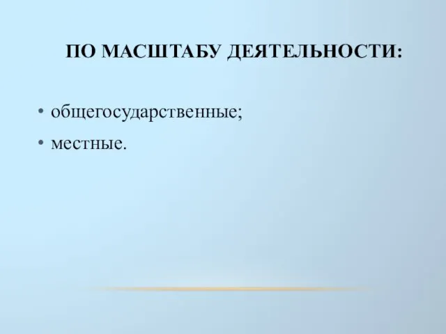 ПО МАСШТАБУ ДЕЯТЕЛЬНОСТИ: общегосударственные; местные.