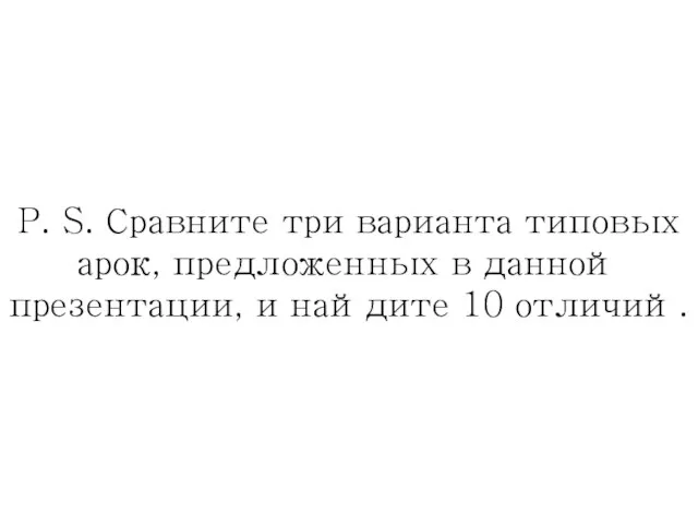 P. S. Сравните три варианта типовых арок, предложенных в данной презентации, и найдите 10 отличий.