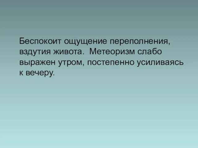 Беспокоит ощущение переполнения, вздутия живота. Метеоризм слабо выражен утром, постепенно усиливаясь к вечеру.