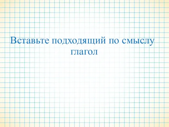 Вставьте подходящий по смыслу глагол