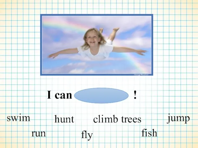 I can ! swim run hunt fly climb trees fish jump