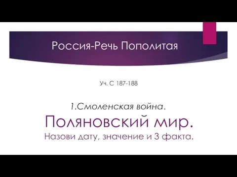 Россия-Речь Пополитая Уч. С 187-188 1.Смоленская война. Поляновский мир. Назови дату, значение и 3 факта.