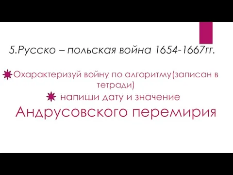 5.Русско – польская война 1654-1667гг. Охарактеризуй войну по алгоритму(записан в тетради)