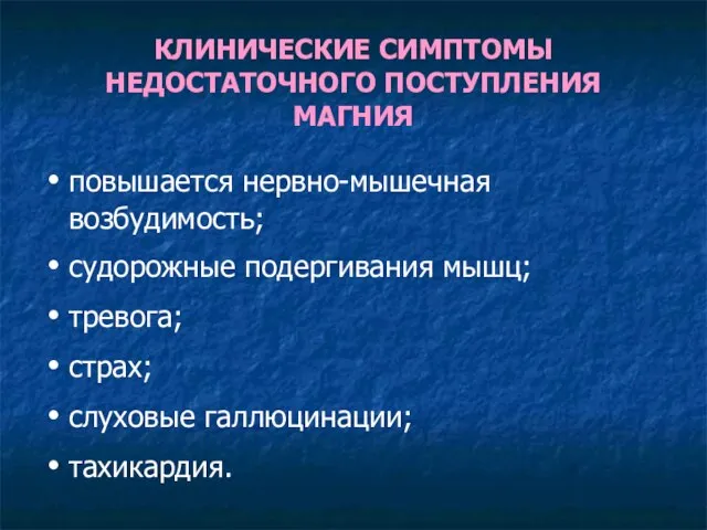 КЛИНИЧЕСКИЕ СИМПТОМЫ НЕДОСТАТОЧНОГО ПОСТУПЛЕНИЯ МАГНИЯ повышается нервно-мышечная возбудимость; судорожные подергивания мышц; тревога; страх; слуховые галлюцинации; тахикардия.