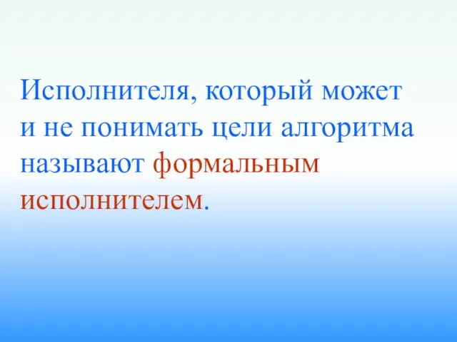 Исполнителя, который может и не понимать цели алгоритма называют формальным исполнителем.