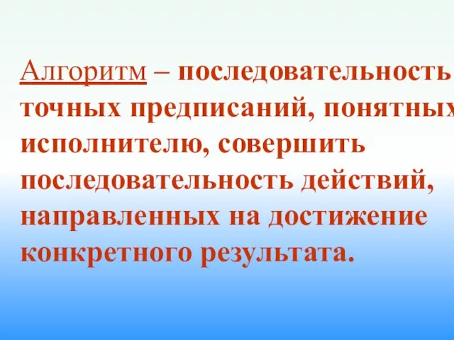 Алгоритм – последовательность точных предписаний, понятных исполнителю, совершить последовательность действий, направленных на достижение конкретного результата.