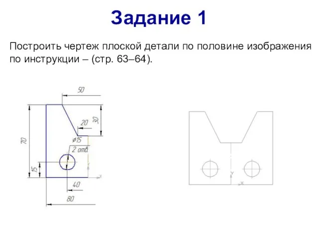 Построить чертеж плоской детали по половине изображения по инструкции – (стр. 63–64). Задание 1