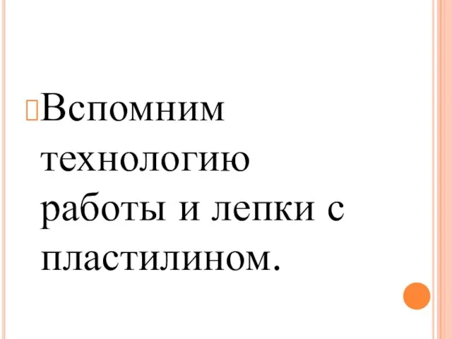 Вспомним технологию работы и лепки с пластилином.