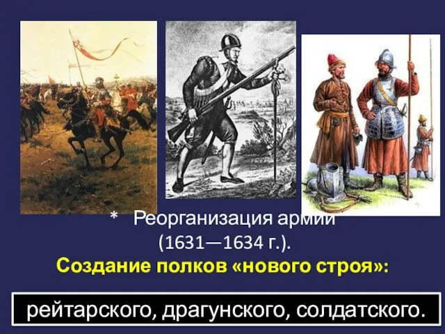 * Реорганизация армии (1631—1634 г.). Создание полков «нового строя»: …………………………………………………………………… рейтарского, драгунского, солдатского.