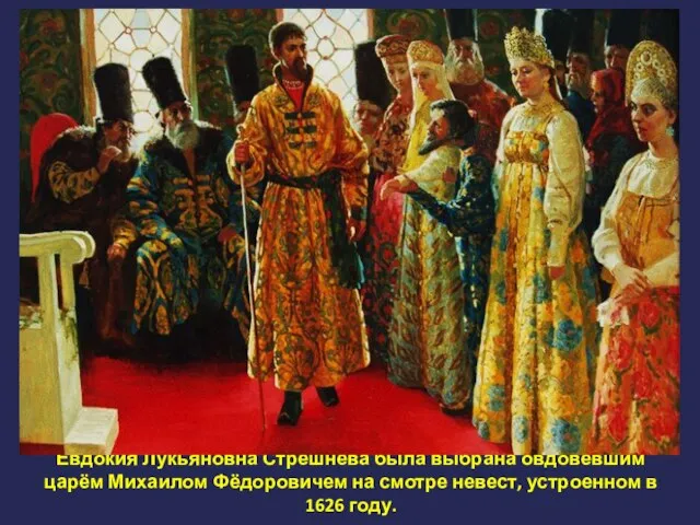 Евдокия Лукьяновна Стрешнева была выбрана овдовевшим царём Михаилом Фёдоровичем на смотре невест, устроенном в 1626 году.