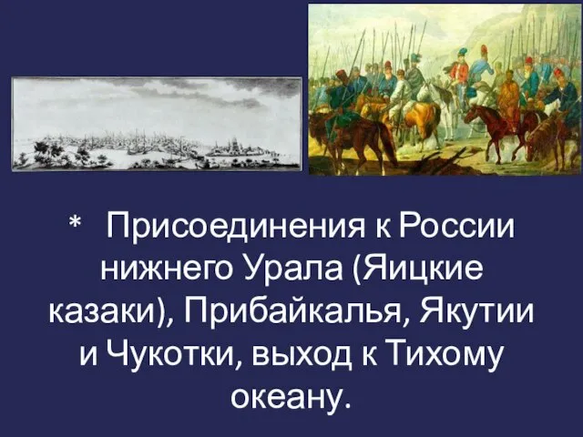 * Присоединения к России нижнего Урала (Яицкие казаки), Прибайкалья, Якутии и Чукотки, выход к Тихому океану.