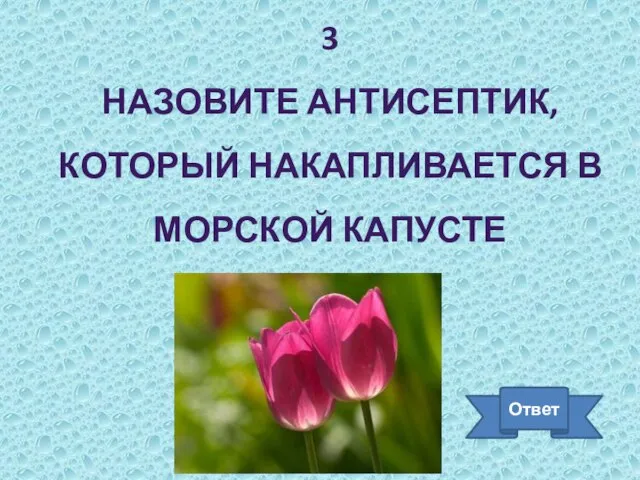 3 НАЗОВИТЕ АНТИСЕПТИК, КОТОРЫЙ НАКАПЛИВАЕТСЯ В МОРСКОЙ КАПУСТЕ Ответ