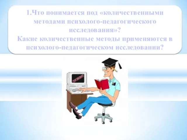 1.Что понимается под «количественными методами психолого-педагогического исследования»? Какие количественные методы применяются в психолого-педагогическом исследовании?