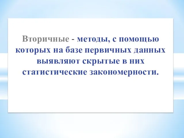 Вторичные - методы, с помощью которых на базе первичных данных выявляют скрытые в них статистические закономерности.