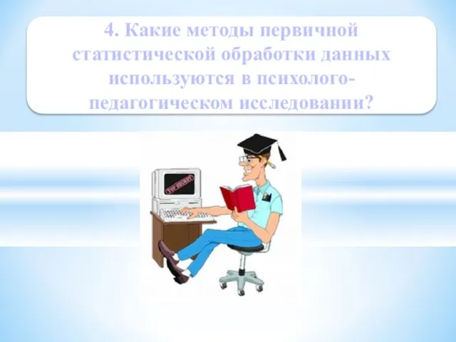 4. Какие методы первичной статистической обработки данных используются в психолого-педагогическом исследовании?