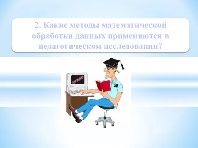 2. Какие методы математической обработки данных применяются в педагогическом исследовании?