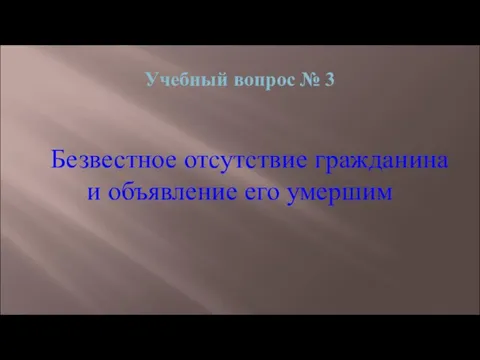 Учебный вопрос № 3 Безвестное отсутствие гражданина и объявление его умершим