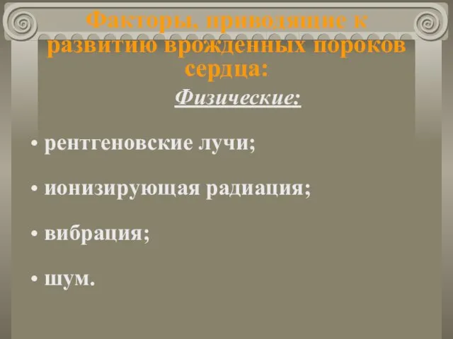 Факторы, приводящие к развитию врожденных пороков сердца: Физические: рентгеновские лучи; ионизирующая радиация; вибрация; шум.