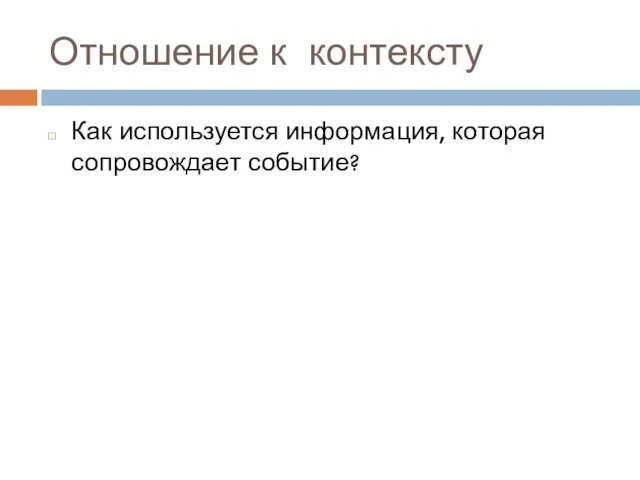 Отношение к контексту Как используется информация, которая сопровождает событие?