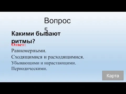 Вопрос 5 Какими бывают ритмы? Ответ: Равномерными. Сходящимися и расходящимися. Убывающими и нарастающими. Периодическими. Карта