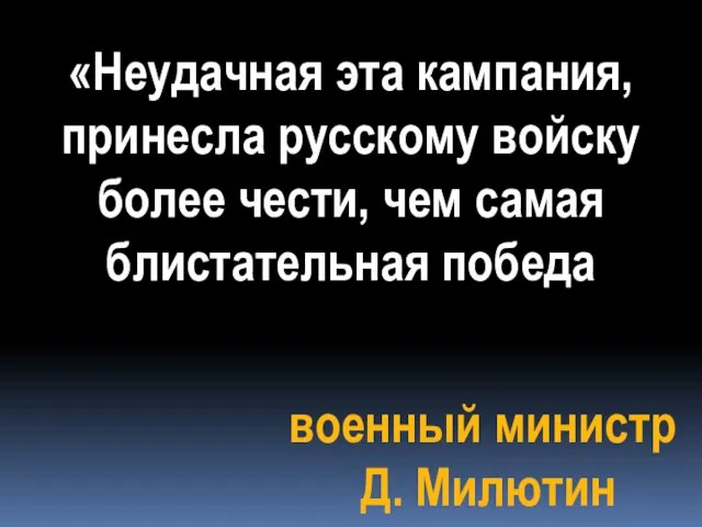 «Неудачная эта кампания, принесла русскому войску более чести, чем самая блистательная победа военный министр Д. Милютин