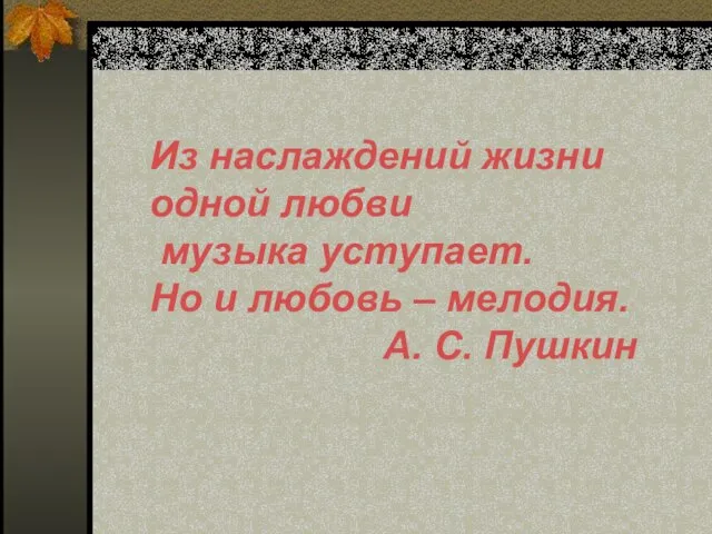 Из наслаждений жизни одной любви музыка уступает. Но и любовь – мелодия. А. С. Пушкин