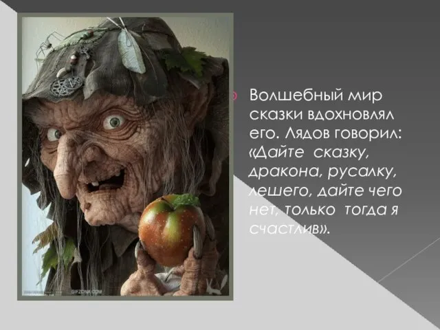 Волшебный мир сказки вдохновлял его. Лядов говорил: «Дайте сказку, дракона, русалку,