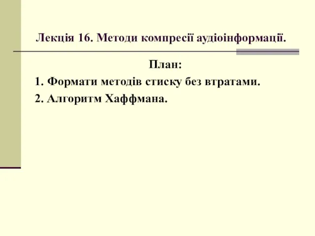 Лекція 16. Методи компресії аудіоінформації. План: 1. Формати методів стиску без втратами. 2. Алгоритм Хаффмана.