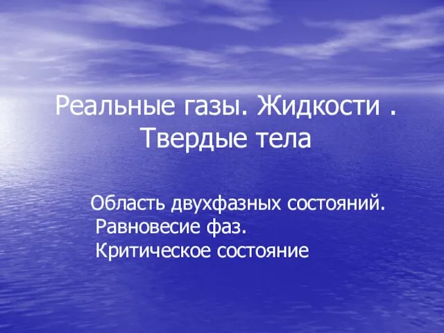 Реальные газы. Жидкости . Твердые тела Область двухфазных состояний. Равновесие фаз. Критическое состояние