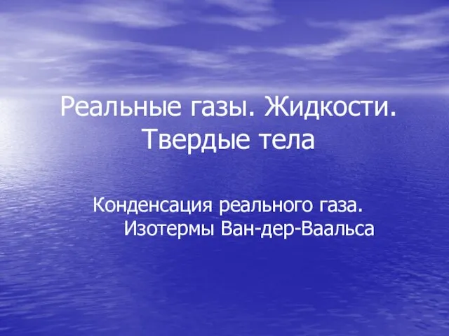 Реальные газы. Жидкости. Твердые тела Конденсация реального газа. Изотермы Ван-дер-Ваальса