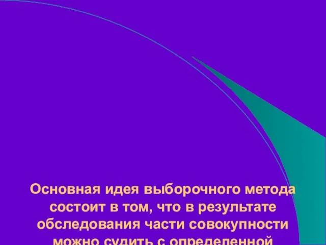 Основная идея выборочного метода состоит в том, что в результате обследования