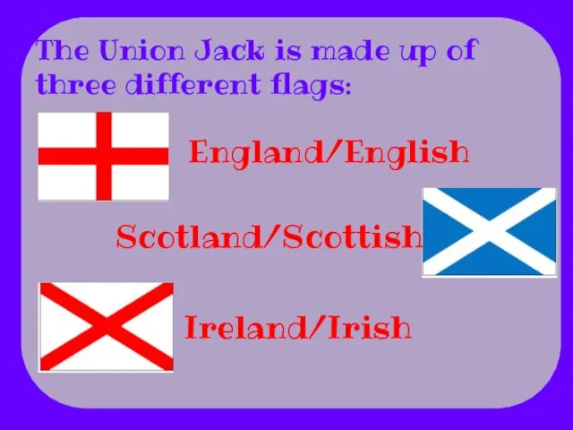 England/English Ireland/Irish The Union Jack is made up of three different flags: Scotland/Scottish