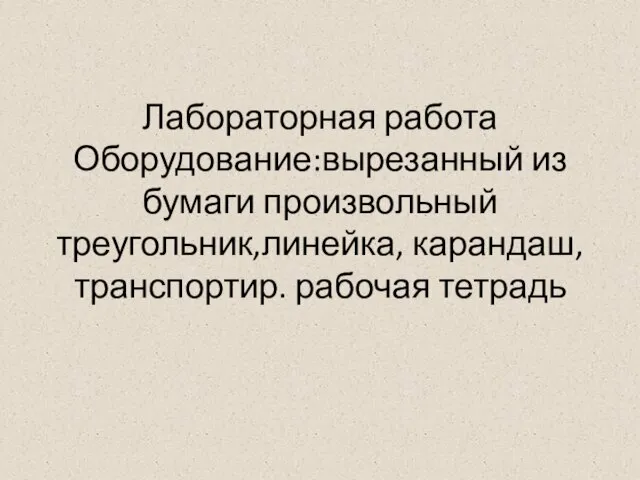 Лабораторная работа Оборудование:вырезанный из бумаги произвольный треугольник,линейка, карандаш, транспортир. рабочая тетрадь