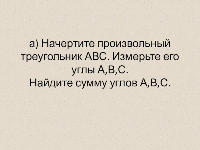 а) Начертите произвольный треугольник АВС. Измерьте его углы А,В,С. Найдите сумму углов А,В,С.