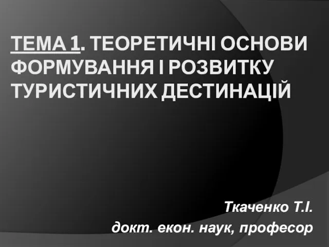 ТЕМА 1. ТЕОРЕТИЧНІ ОСНОВИ ФОРМУВАННЯ І РОЗВИТКУ ТУРИСТИЧНИХ ДЕСТИНАЦІЙ Ткаченко Т.І. докт. екон. наук, професор